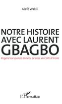 Couverture du livre « Notre histoire avec laurent gbagbo - regard sur quinze annees de crise en cote d'ivoire » de Wakili Alafe aux éditions Editions L'harmattan