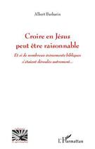 Couverture du livre « Croire en Jésus peut être raisonnable ; et si de nombreux événements bibliques s'étaient déroulés autrement... » de Albert Barbarin aux éditions L'harmattan