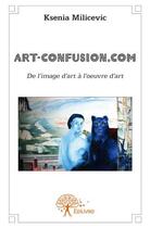 Couverture du livre « Art-confusion.com ; de l'image d'art à l'oeuvre d'art » de Ksenia Milicevic aux éditions Edilivre