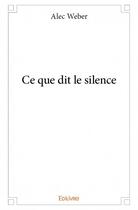 Couverture du livre « Ce que dit le silence » de Alec Weber aux éditions Edilivre