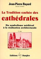 Couverture du livre « La tradition cachée des cathédrales ; du symbolisme médiéval à la réalisation architecturale » de Jean-Pierre Bayard aux éditions Dangles