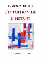 Couverture du livre « L'intuition de l'instant » de Gaston Bachelard aux éditions Republique Des Lettres