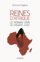 Couverture du livre « Reines d'Afrique ; le roman vrai des premières dames » de Vincent Hugeux aux éditions Perrin