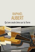Couverture du livre « Qu'une seule âme sur la Terre » de Raphael Aubert aux éditions Buchet Chastel
