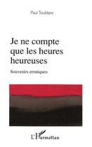 Couverture du livre « Je ne compte que les heures heureuses ; souvenirs erratiques » de Paul Toublanc aux éditions L'harmattan