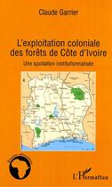 Couverture du livre « L'exploitation coloniale des forêts de côte d'ivoire ; une spoliation institutionnalisée » de Claude Garrier aux éditions Editions L'harmattan