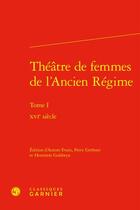 Couverture du livre « Théâtre de femmes de l'Ancien Régime Tome 1 ; XVIe siècle » de Anonyme aux éditions Classiques Garnier