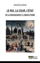 Couverture du livre « Le roi, la cour, l'état ; de la Renaissance à l'absolutisme » de Nicolas Le Roux aux éditions Editions Champ Vallon