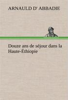 Couverture du livre « Douze ans de sejour dans la haute-ethiopie » de Abbadie Arnauld D aux éditions Tredition