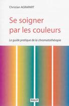 Couverture du livre « Se soigner par les couleurs ; le guide pratique de la chromatothérapie » de Christian Agrapart aux éditions Sully