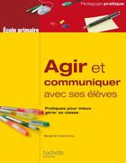 Couverture du livre « Agir et communiquer avec ses élèves ; pratique pour mieux gérer sa classe » de Benjamin Chemouny aux éditions Hachette Education