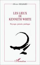 Couverture du livre « Les lieux de Kenneth White ; paysage, pensée, poétique » de Olivier Delbard aux éditions Editions L'harmattan