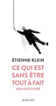 Couverture du livre « Ce qui est sans être tout à fait ; essai sur le vide » de Etienne Klein aux éditions Actes Sud