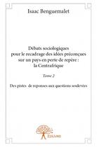 Couverture du livre « Débats sociologiques pour le recadrage des idées préconçues sur un pays en perte de repère : la Centrafrique t.2 ; des pistes de reponses aux questions soulevées » de Isaac Benguemalet aux éditions Edilivre