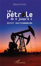 Couverture du livre « Le pétrole de A jusqu'a Z, petit dictionnaire » de Maurice Ezran aux éditions L'harmattan