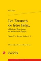 Couverture du livre « Les errances de frère Félix, pèlerin en Terre sainte, en Arabie et en Egypte t.5 ; traités 4 (fin) et 5 » de Felix Fabri aux éditions Classiques Garnier