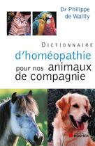 Couverture du livre « Dictionnaire d'homéopathie pour nos animaux de compagnie (édition 2011) » de Philippe De Wailly aux éditions Rocher