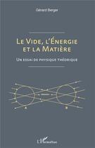 Couverture du livre « Le vide, l'énergie et la matière ; un essai de physique théorique » de Gerard Berger aux éditions L'harmattan