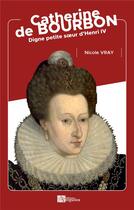 Couverture du livre « Catherine de Bourbon : digne petite soeur d'Henri IV » de Nicole Vray aux éditions Ampelos