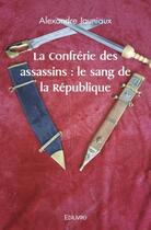 Couverture du livre « La confrerie des assassins : le sang de la republique » de Jauniaux Alexandre aux éditions Edilivre