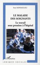 Couverture du livre « Le malaise des soignants : Le travail sous pression à l'hôpital » de Ivan Sainsaulieu aux éditions Editions L'harmattan