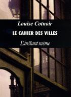 Couverture du livre « Le cahier des villes » de Louise Cotnoir aux éditions Les Editions De L'instant Meme