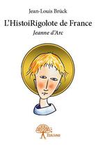Couverture du livre « L'histoirigolote de France ; Jeanne d'Arc » de Jean-Louis Bruck aux éditions Edilivre
