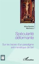 Couverture du livre « Spécularité déformante ; sur les traces d'un paradigme anti-mimétique de l'art » de Alina-Daniela Marinescu aux éditions L'harmattan