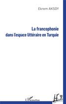 Couverture du livre « La francophonie dans l'espace littéraire en Turquie » de Ekrem Aksoy aux éditions L'harmattan