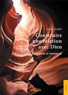 Couverture du livre « Construire une relation avec Dieu ; pourquoi et comment » de Alain Gallie aux éditions Jets D'encre