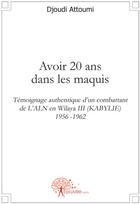 Couverture du livre « Avoir 20 ans dans les maquis ; témoignage authentique d'un combattant de L'ALN en Wilaya III (Kabylie) 1956 -1962 » de Djoudi Attoumi aux éditions Edilivre