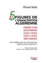 Couverture du livre « 5 figures de l'émancipation algérienne ; des modèles pour un renouveau des rapports franco-algériens » de Michel Kelle aux éditions Casbah