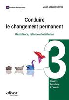 Couverture du livre « Conduire le changement permanent t.3 : faire face à l'avenir : résistance, reliance et résilience » de Jean-Claude Serres aux éditions Afnor