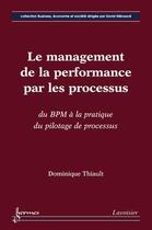 Couverture du livre « Le management de la performance par les processus ; du BPM à la pratique du pilotage de processus » de Dominique Thiault aux éditions Hermes Science Publications