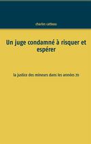 Couverture du livre « Un juge condamné à risquer et espérer ; la justice des mineurs dans les années 70 » de Charles Catteau aux éditions Books On Demand