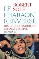 Couverture du livre « Le pharaon renversé ; vingt jours qui ont changé l'Egypte » de Robert Sole aux éditions Arenes