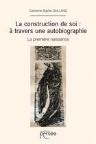 Couverture du livre « La construction de soi : à travers une autobiographie ; La première naissance » de Catherine Sophie Gailland aux éditions Persee