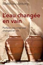 Couverture du livre « L'eau changée en vain : Parfois l'eau n'est pas changée en vin » de Matthieu Antony aux éditions Editions Le Seneve