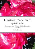 Couverture du livre « L'histoire d'une mère spirituelle : Entretien avec sainte Thérèse de l'Enfant-Jésus et de la Sainte-Face » de Sandra Toussaint aux éditions Lulu