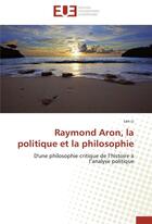 Couverture du livre « Raymond Aron, la politique et la philosophie ; d'une philosophie critique de l'histoire à l'analyse politique » de Lan Li aux éditions Editions Universitaires Europeennes