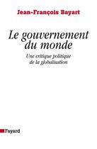 Couverture du livre « Le gouvernement du monde : Une critique politique de la globalisation » de Jean-Francois Bayart aux éditions Fayard