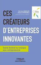 Couverture du livre « Ces créateurs d'entreprises innovantes ; quand doctorat se conjugue avec entrepreneuriat » de Clarisse Angelier et Jeanne Courouble aux éditions Eyrolles