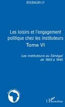 Couverture du livre « Les loisirs et l'engagement politique chez les instituteurs t.6 ; les instituteurs au Sénégal de 1903 à 1945 » de Boubacar Ly aux éditions L'harmattan