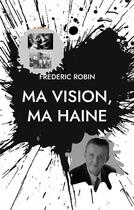 Couverture du livre « Ma vision, ma haine » de Frederic Robin aux éditions Books On Demand