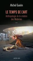 Couverture du livre « Le temps de l'art ; anthropologie de la création des Modernes » de Michel Guerin aux éditions Editions Actes Sud