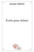 Couverture du livre « Ecrire pour resister - comme la feuille vive qui se refuse au vent » de Jacques Vuillemin aux éditions Edilivre