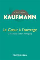 Couverture du livre « Le coeur à l'ouvrage ; théorie de l'action ménagère (2e édition) » de Jean-Claude Kaufmann aux éditions Armand Colin