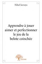 Couverture du livre « Apprendre à jouer, aimer et perfectionner le jeu de la belote coinchée » de Nihel Jarraya aux éditions Edilivre