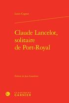 Couverture du livre « Claude Lancelot, solitaire de Port-Royal » de Louis Cognet aux éditions Classiques Garnier