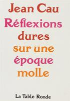 Couverture du livre « Reflexions dures sur une epoque molle » de Jean Cau aux éditions Table Ronde
